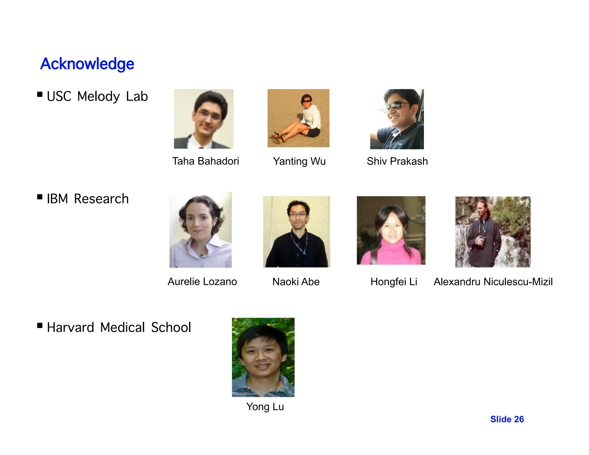 Acknowledge
 USC Melody Lab
 IBM Research
 Harvard Medical School
Slide 26
Taha Bahadori Yanting Wu Shiv Prakash
Aurelie Lozano Naoki Abe Hongfei Li Alexandru Niculescu-Mizil
Yong Lu
 