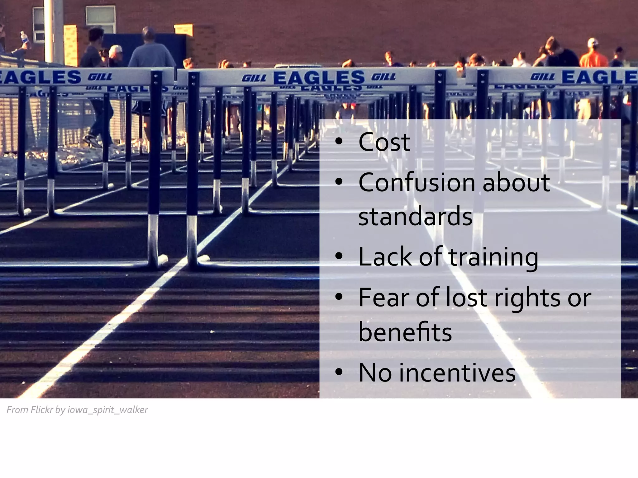 •  Cost	
  
•  Confusion	
  about	
  
standards	
  
•  Lack	
  of	
  training	
  
•  Fear	
  of	
  lost	
  rights	
  or	
  
beneﬁts	
  
•  No	
  incentives	
  
From	
  Flickr	
  by	
  iowa_spirit_walker	
  

 