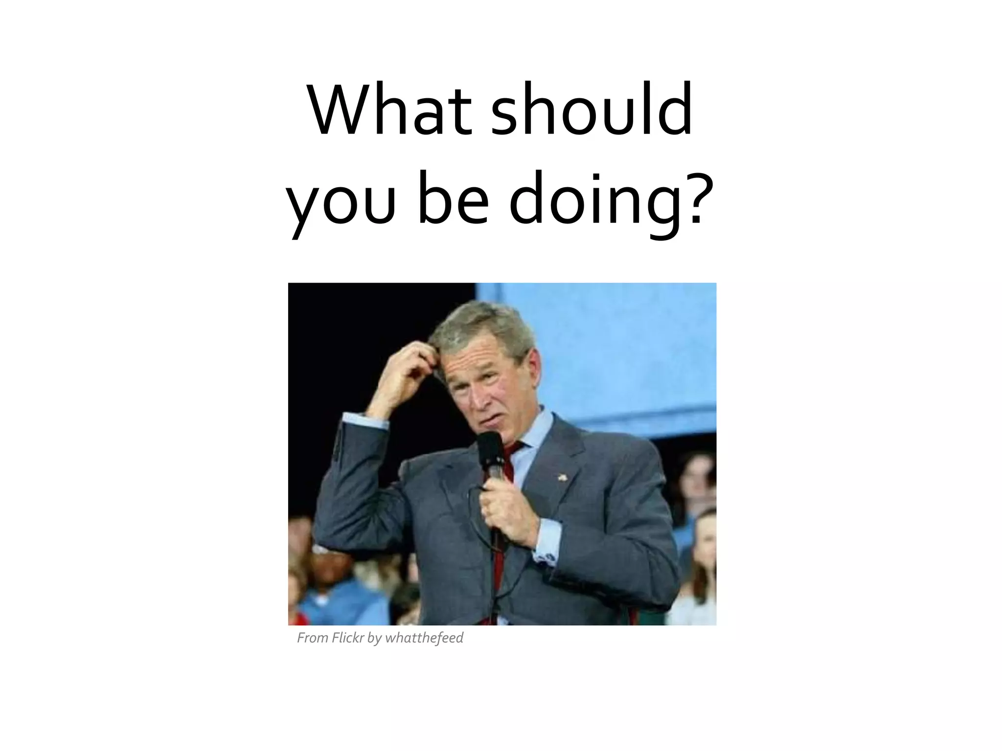 What	
  should	
  
you	
  be	
  doing?	
  

From	
  Flickr	
  by	
  whatthefeed	
  

 