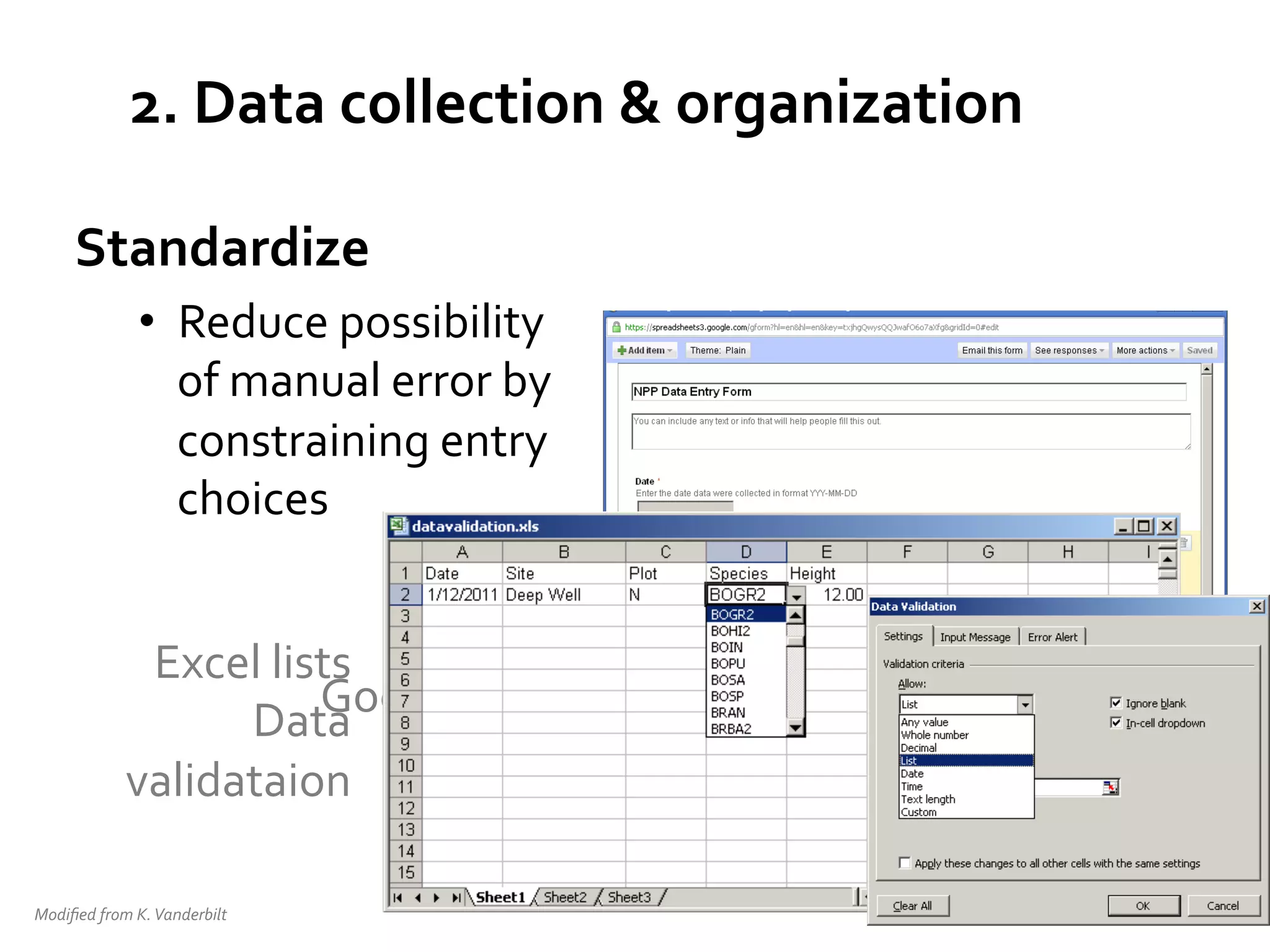 2.	
  Data	
  collection	
  &	
  organization	
  
Standardize	
  
•  Reduce	
  possibility	
  
of	
  manual	
  error	
  by	
  
constraining	
  entry	
  
choices	
  
Excel	
  lists	
  
Google	
  Docs	
  
Data
	
  
Forms	
  
validataion	
  
Modiﬁed	
  from	
  K.	
  Vanderbilt	
  	
  

 