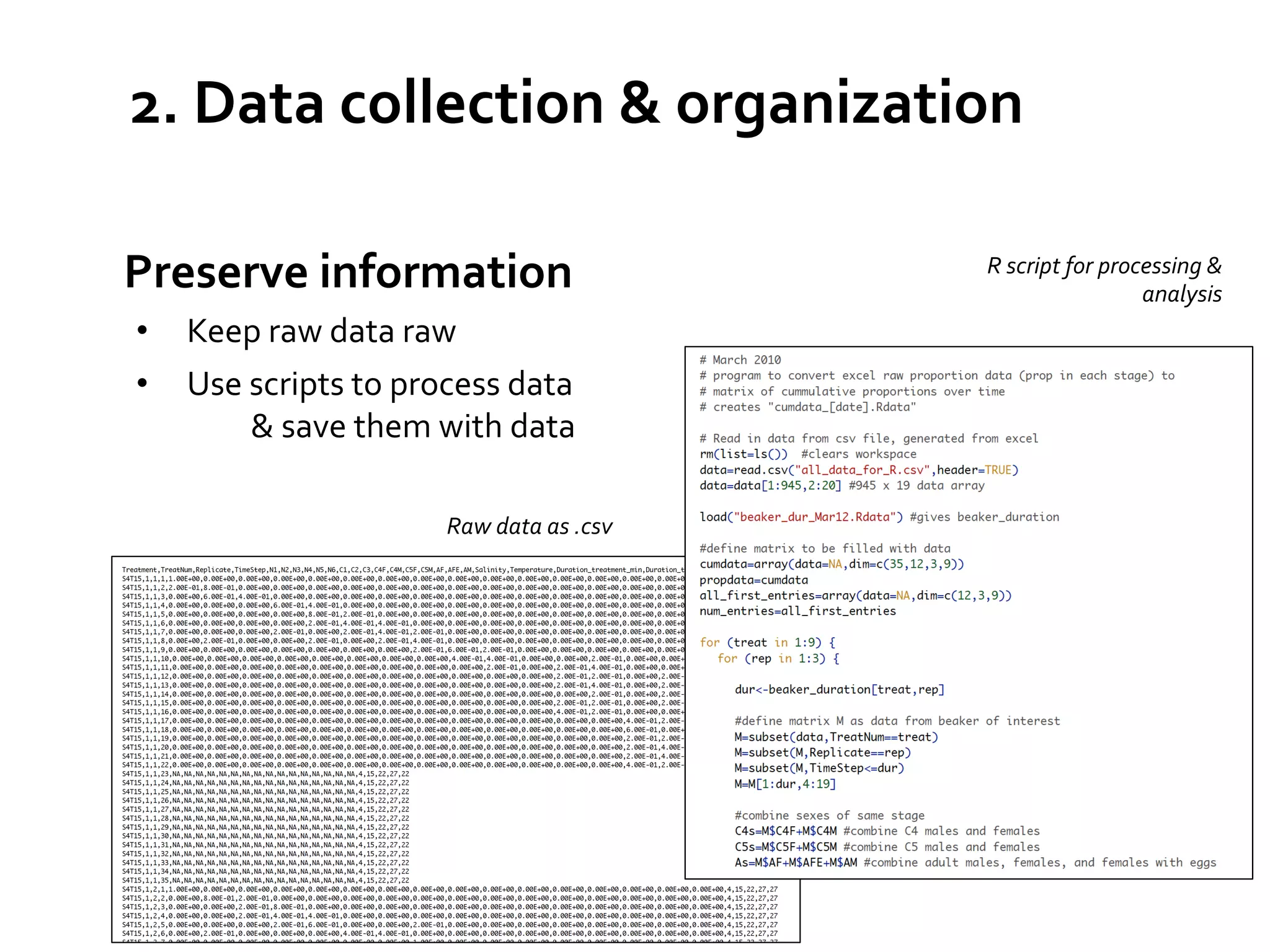 2.	
  Data	
  collection	
  &	
  organization	
  
	
  Preserve	
  information	
  
•  Keep	
  raw	
  data	
  raw	
  
•  Use	
  scripts	
  to	
  process	
  data	
  
	
  &	
  save	
  them	
  with	
  data	
  
Raw	
  data	
  as	
  .csv	
  

R	
  script	
  for	
  processing	
  &	
  
analysis	
  

	
  

 