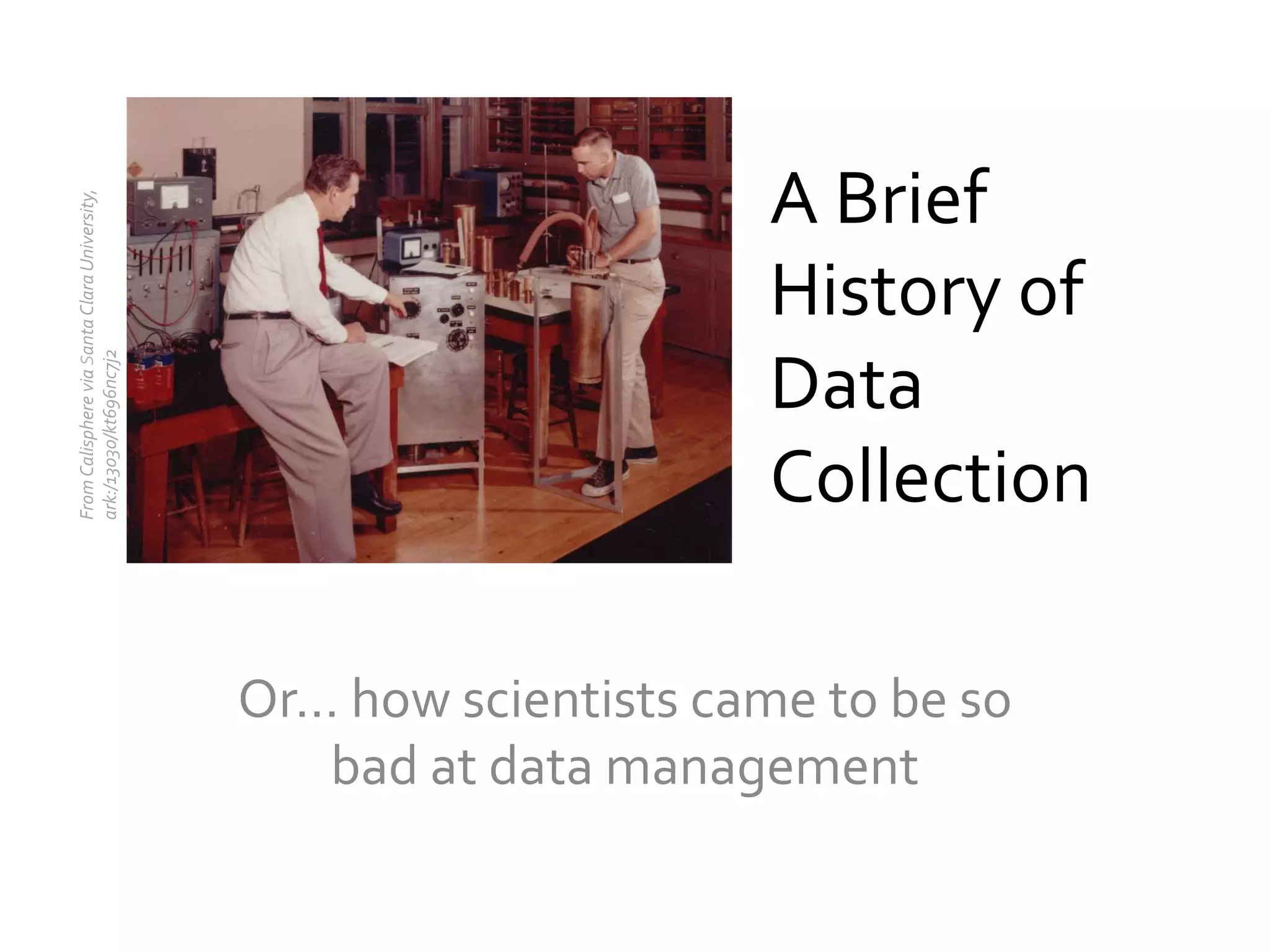 From	
  Calisphere	
  via	
  Santa	
  Clara	
  University,	
  	
  
ark:/13030/kt696nc7j2	
  

A	
  Brief	
  
History	
  of	
  
Data	
  
Collection	
  
Or…	
  how	
  scientists	
  came	
  to	
  be	
  so	
  
bad	
  at	
  data	
  management	
  

 