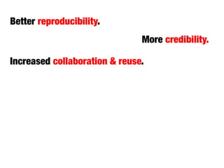 More credibility.
Better reproducibility.
Increased collaboration & reuse.
 