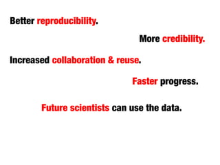 Faster progress.
More credibility.
Better reproducibility.
Future scientists can use the data.
Increased collaboration & reuse.
 