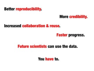 Faster progress.
More credibility.
Better reproducibility.
Future scientists can use the data.
Increased collaboration & reuse.
You have to.
 