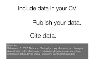 Include data in your CV.

Publish your data.

Cite data.
Example:
Sidlauskas, B. 2007. Data from: Testing for unequal rates of morphological
diversiﬁcation in the absence of a detailed phylogeny: a case study from
characiform ﬁshes. Dryad Digital Repository. doi:10.5061/dryad.20

 