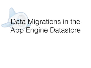 Data Migrations in the
App Engine Datastore
 