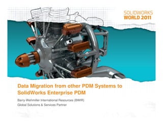 Data Migration from other PDM Systems to
SolidWorks Enterprise PDM
Barry-Wehmiller International Resources (BWIR)
Global Solutions & Services Partner
 