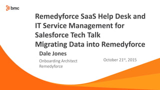 —
Onboarding Architect
Remedyforce
October 21st, 2015
Dale Jones
Remedyforce SaaS Help Desk and
IT Service Management for
Salesforce Tech Talk
Migrating Data into Remedyforce
 