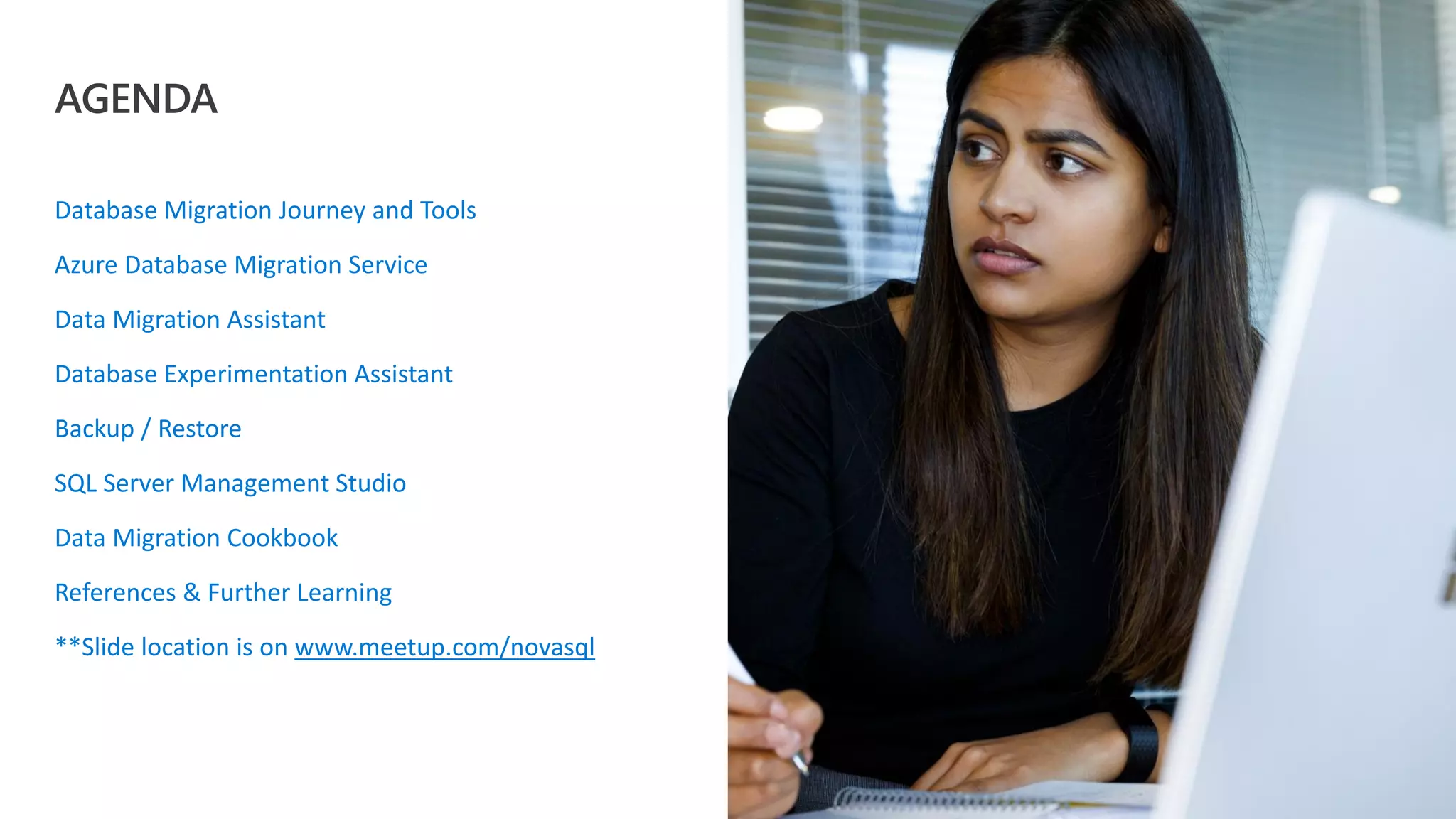 Database Migration Journey and Tools Azure Database Migration Service Data Migration Assistant Database Experimentation Assistant Backup / Restore SQL Server Management Studio Data Migration Cookbook References & Further Learning **Slide location is on www.meetup.com/novasql AGENDA 