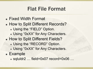 Flat File Format
   Fixed Width Format
   How to Split Different Records?
       Using the “FIELD” Option.
       Usin...