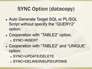 SYNC Option (datacopy)
   Auto Generate Target SQL or PL/SQL
    Script without specify the “QUERY2”
    option.
   Coop...