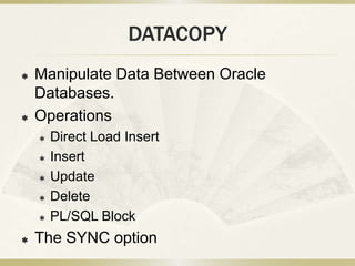 DATACOPY
   Manipulate Data Between Oracle
    Databases.
   Operations
       Direct Load Insert
       Insert
     ...