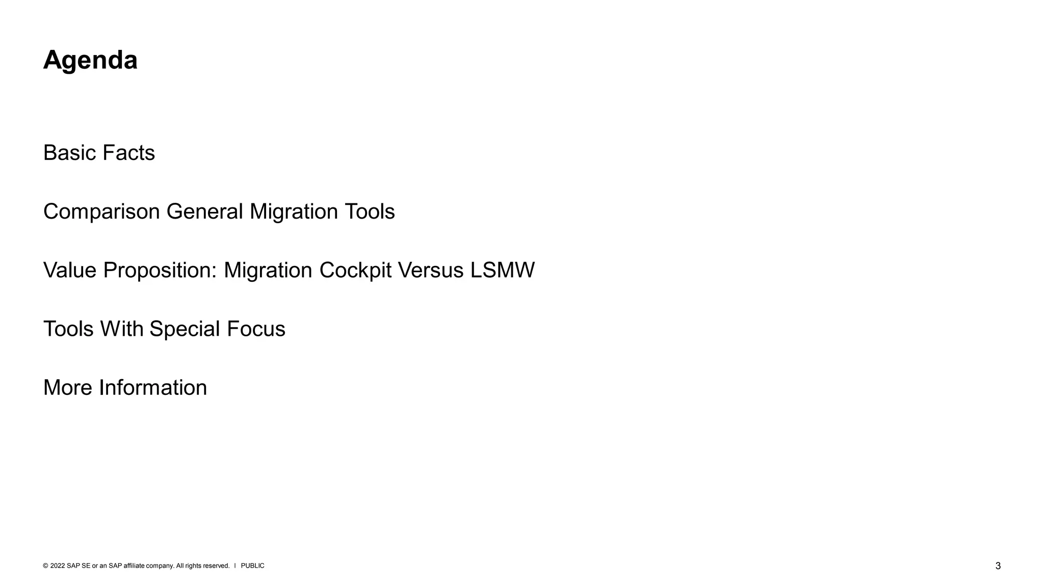 3
PUBLIC
© 2022 SAP SE or an SAP affiliate company. All rights reserved. ǀ
Basic Facts
Comparison General Migration Tools
Value Proposition: Migration Cockpit Versus LSMW
Tools With Special Focus
More Information
Agenda
 