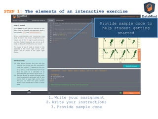 STEP 1: The elements of an interactive exercise
1.  Write your assignment
2.  Write your instructions
3.  Provide sample code
Provide sample code to
help student getting
started
 