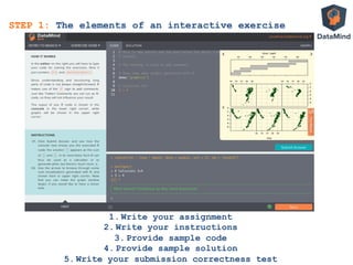 STEP 1: The elements of an interactive exercise
1.  Write your assignment
2.  Write your instructions
3.  Provide sample code
4.  Provide sample solution
5.  Write your submission correctness test
 