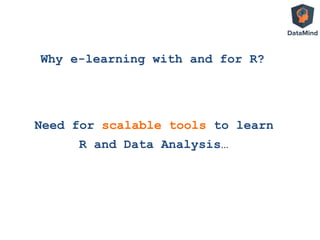 Why e-learning with and for R?
Need for scalable tools to learn
R and Data Analysis…
 