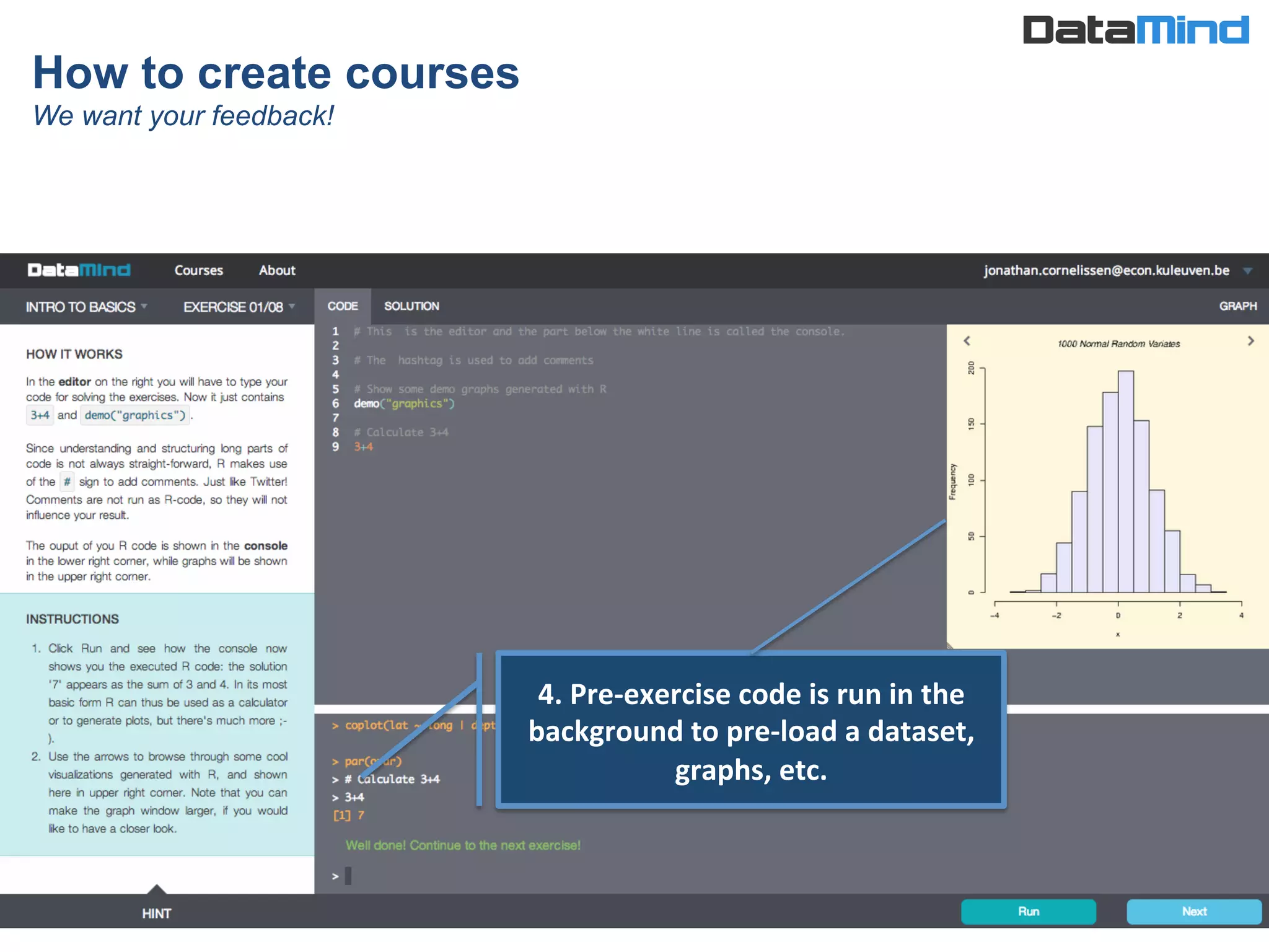 How to create courses
We want your feedback!
4.	
  Pre-­‐exercise	
  code	
  is	
  run	
  in	
  the	
  
background	
  to	
  pre-­‐load	
  a	
  dataset,	
  
graphs,	
  etc.	
  
 