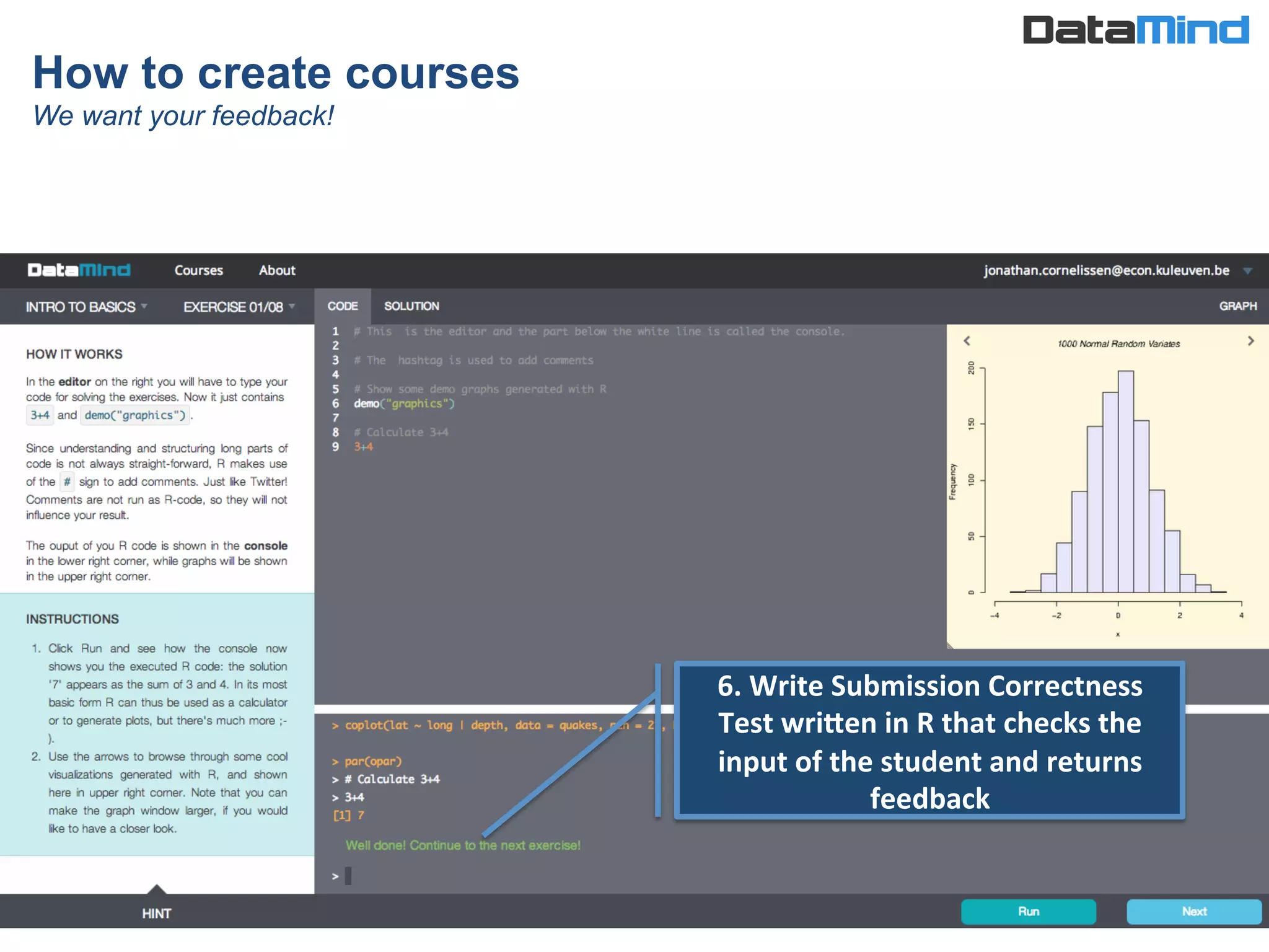 How to create courses
We want your feedback!
6.	
  Write	
  Submission	
  Correctness	
  
Test	
  wriNen	
  in	
  R	
  that	
  checks	
  the	
  
input	
  of	
  the	
  student	
  and	
  returns	
  
feedback	
  
 