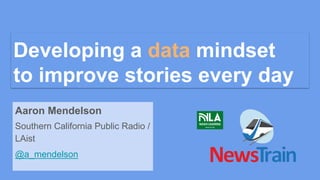 Developing a data mindset
to improve stories every day
Aaron Mendelson
Southern California Public Radio /
LAist
@a_mendelson
 