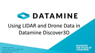 Prakher H. Saxena
Sr. Consultant – GIS & Exploration
Datamine International Ltd.
New Delhi, India
Using LIDAR and Drone Data in
Datamine Discover3D
 
