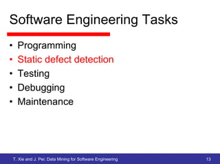 Software Engineering Tasks
•     Programming
•     Static defect detection
•     Testing
•     Debugging
•     Maintenance




    T. Xie and J. Pei: Data Mining for Software Engineering   13
 
