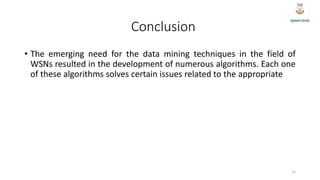 Conclusion
• The emerging need for the data mining techniques in the field of
WSNs resulted in the development of numerous algorithms. Each one
of these algorithms solves certain issues related to the appropriate
15
 