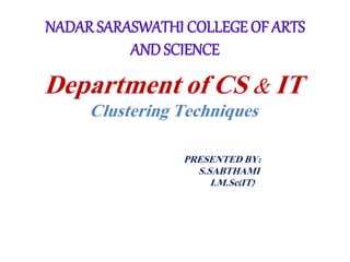 NADAR SARASWATHI COLLEGE OF ARTS
AND SCIENCE
Department of CS & IT
Clustering Techniques
PRESENTED BY:
S.SABTHAMI
I.M.Sc(IT)
 