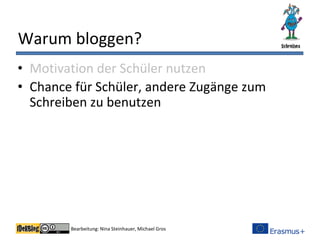 Bearbeitung: Nina Steinhauer, Michael Gros
Warum bloggen?
• Motivation der Schüler nutzen
• Chance für Schüler, andere Zugänge zum
Schreiben zu benutzen
 