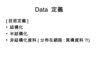 Data  定義  [ 技術定義 ] 結構化 半結構化 非結構化資料 ( 分佈在網路 : 異構資料 ?!) 