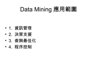 Data Mining 應用範圍 1.  資訊管理 2.  決策支援 3.  查詢最佳化 4.  程序控制 