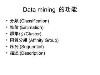 Data mining  的功能 分類 (Classification) 推估 (Estimation) 群集化 (Cluster) 同質分組 (Affinity Group) 序列 (Sequential) 描述 (Description) 