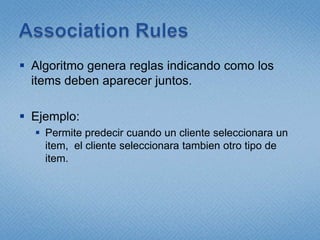ClusteringEl algoritmocorremuchasiteracionesbuscandogrupos de items quetenganpropiedadessimilares.  Ejemplo:	BuscarClientes con un ciertonivel de educacionquetenganingresossimilares.  Estonosdefinira un Cluster.