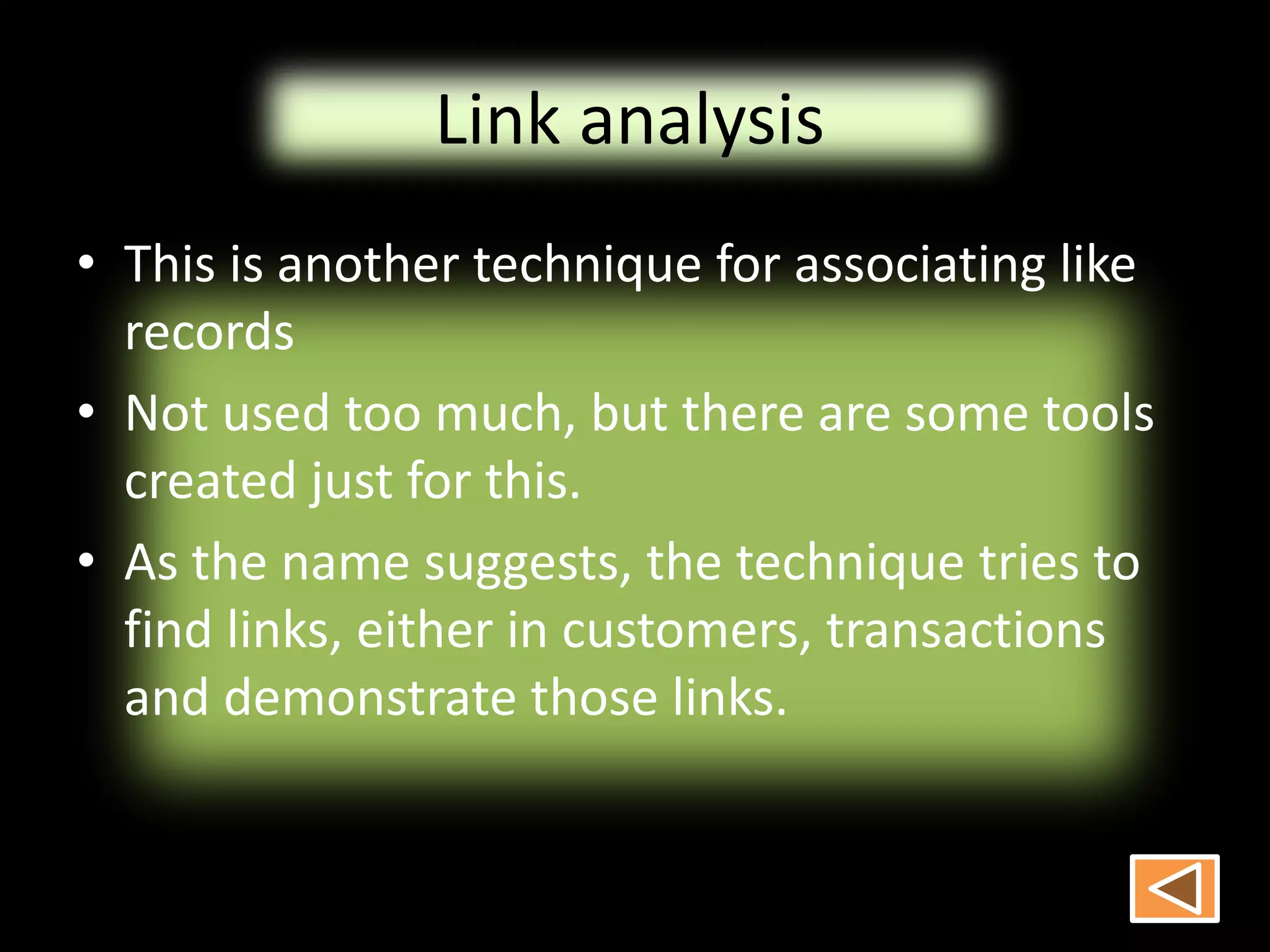 Link analysis
• This is another technique for associating like
records
• Not used too much, but there are some tools
created just for this.
• As the name suggests, the technique tries to
find links, either in customers, transactions
and demonstrate those links.
 
