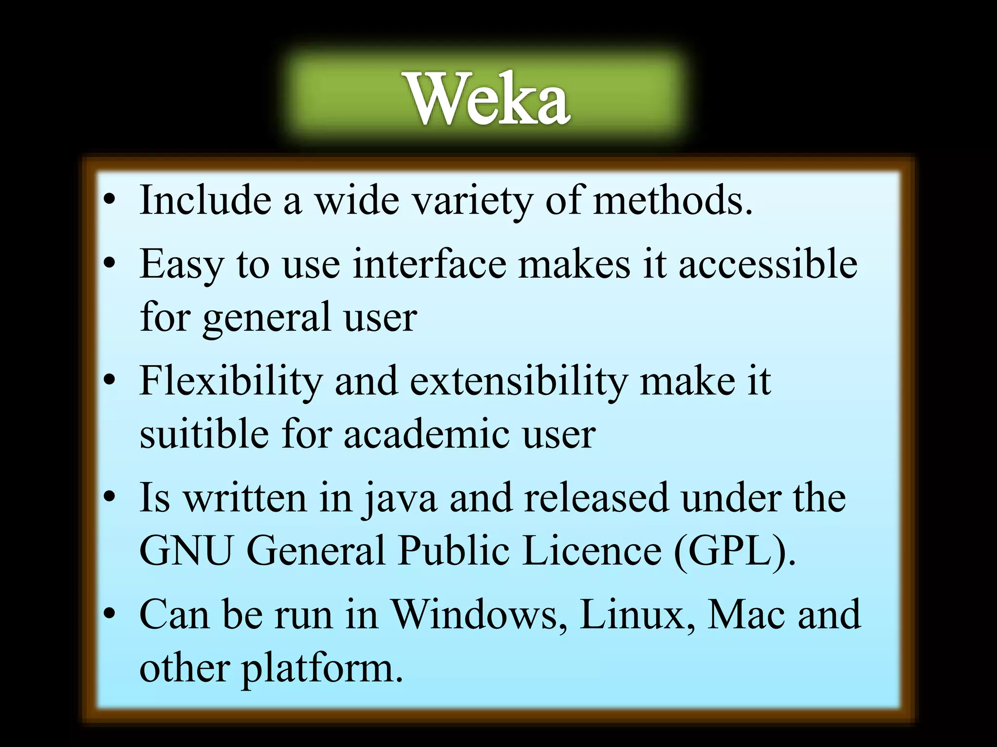 • Include a wide variety of methods.
• Easy to use interface makes it accessible
for general user
• Flexibility and extensibility make it
suitible for academic user
• Is written in java and released under the
GNU General Public Licence (GPL).
• Can be run in Windows, Linux, Mac and
other platform.
 