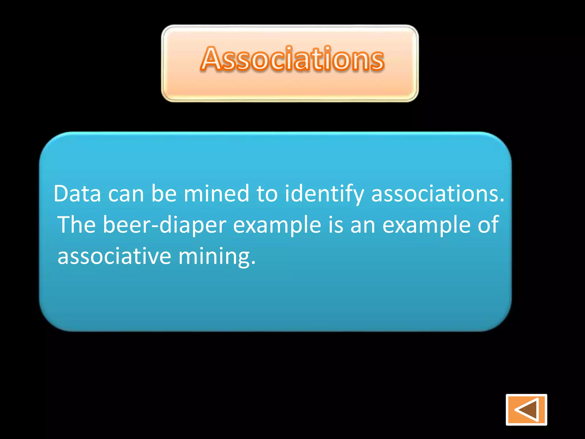 Data can be mined to identify associations.
The beer-diaper example is an example of
associative mining.
 