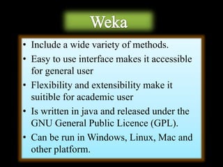 • Include a wide variety of methods.
• Easy to use interface makes it accessible
for general user
• Flexibility and extensibility make it
suitible for academic user
• Is written in java and released under the
GNU General Public Licence (GPL).
• Can be run in Windows, Linux, Mac and
other platform.
 