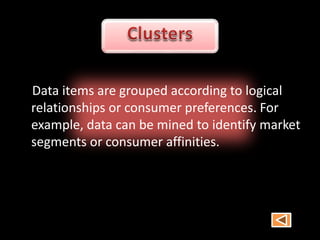 Data items are grouped according to logical
relationships or consumer preferences. For
example, data can be mined to identify market
segments or consumer affinities.
 