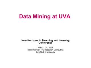 Data Mining at UVA New Horizons in Teaching and Learning Conference May 21-24, 2007 Kathy Gerber, ITC Research Computing [email_address] 