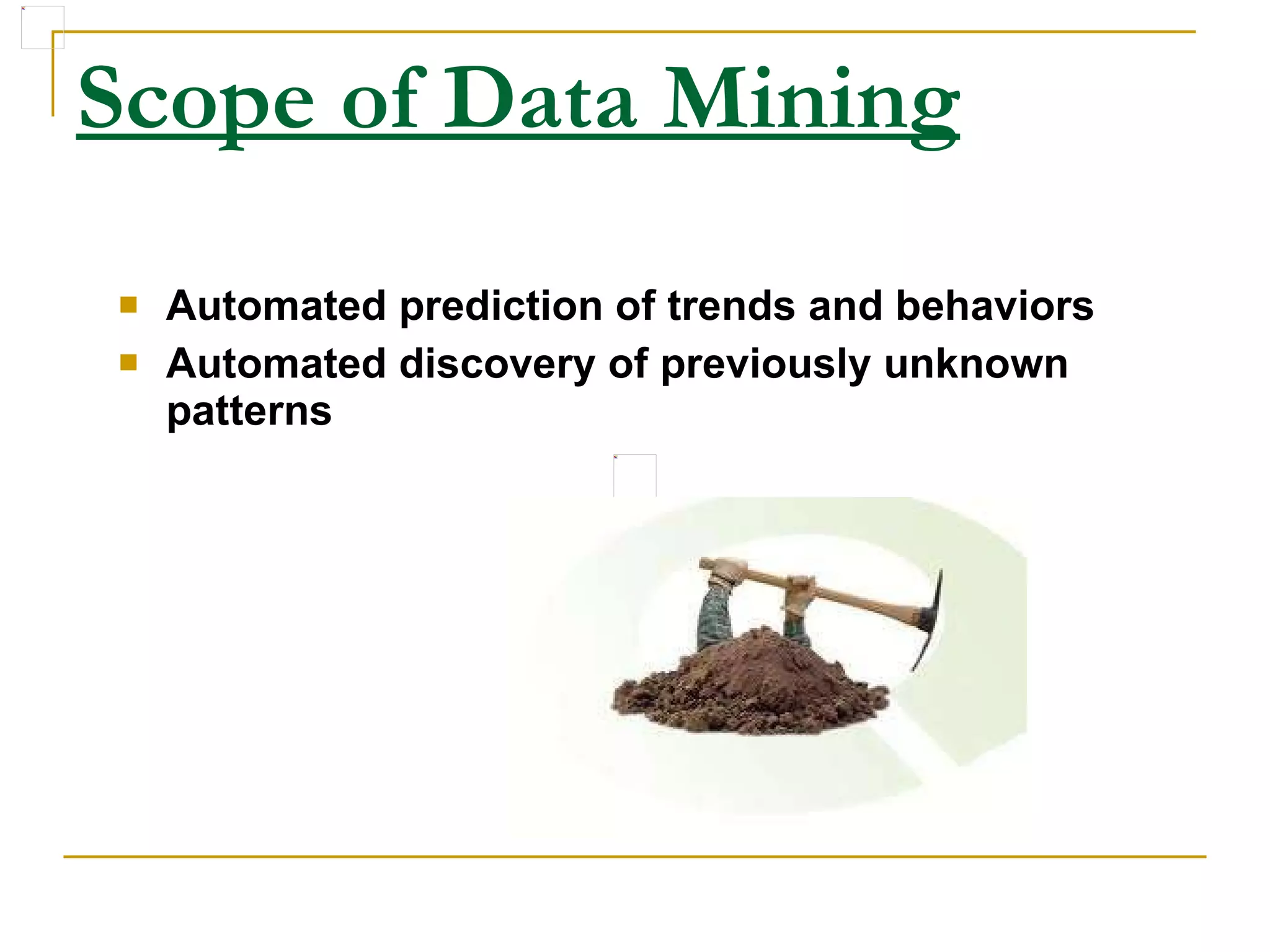 Scope of Data Mining Automated prediction of trends and behaviors   Automated discovery of previously unknown patterns   
