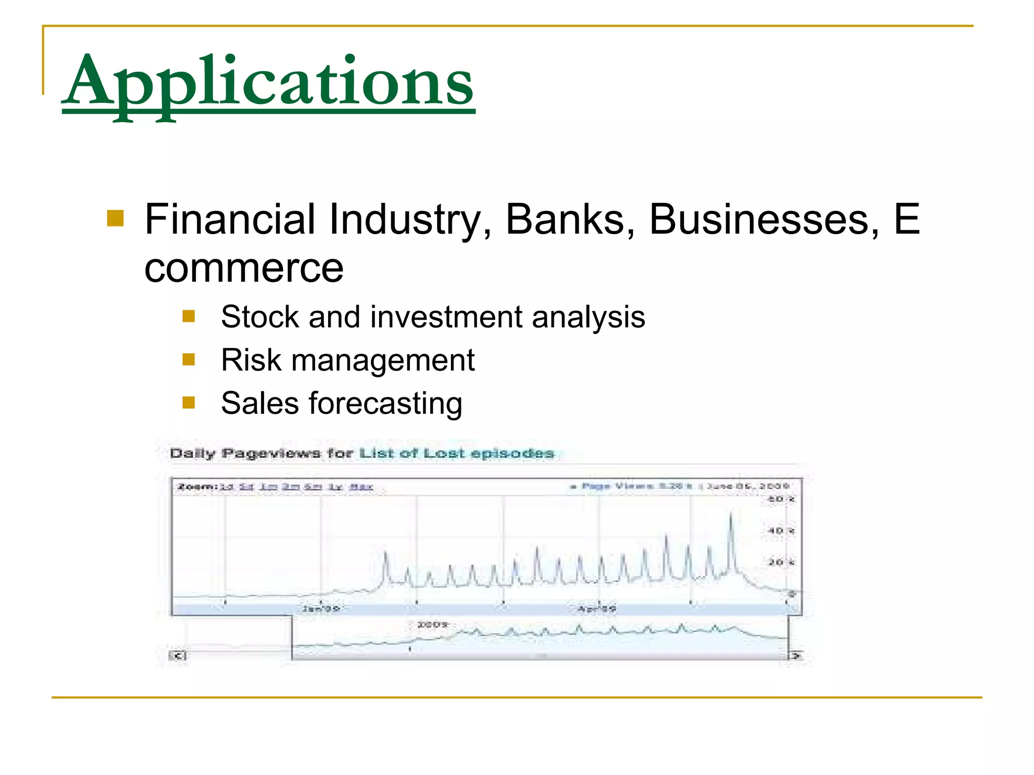 Applications Financial Industry, Banks, Businesses, E commerce Stock and investment analysis Risk management Sales forecasting 