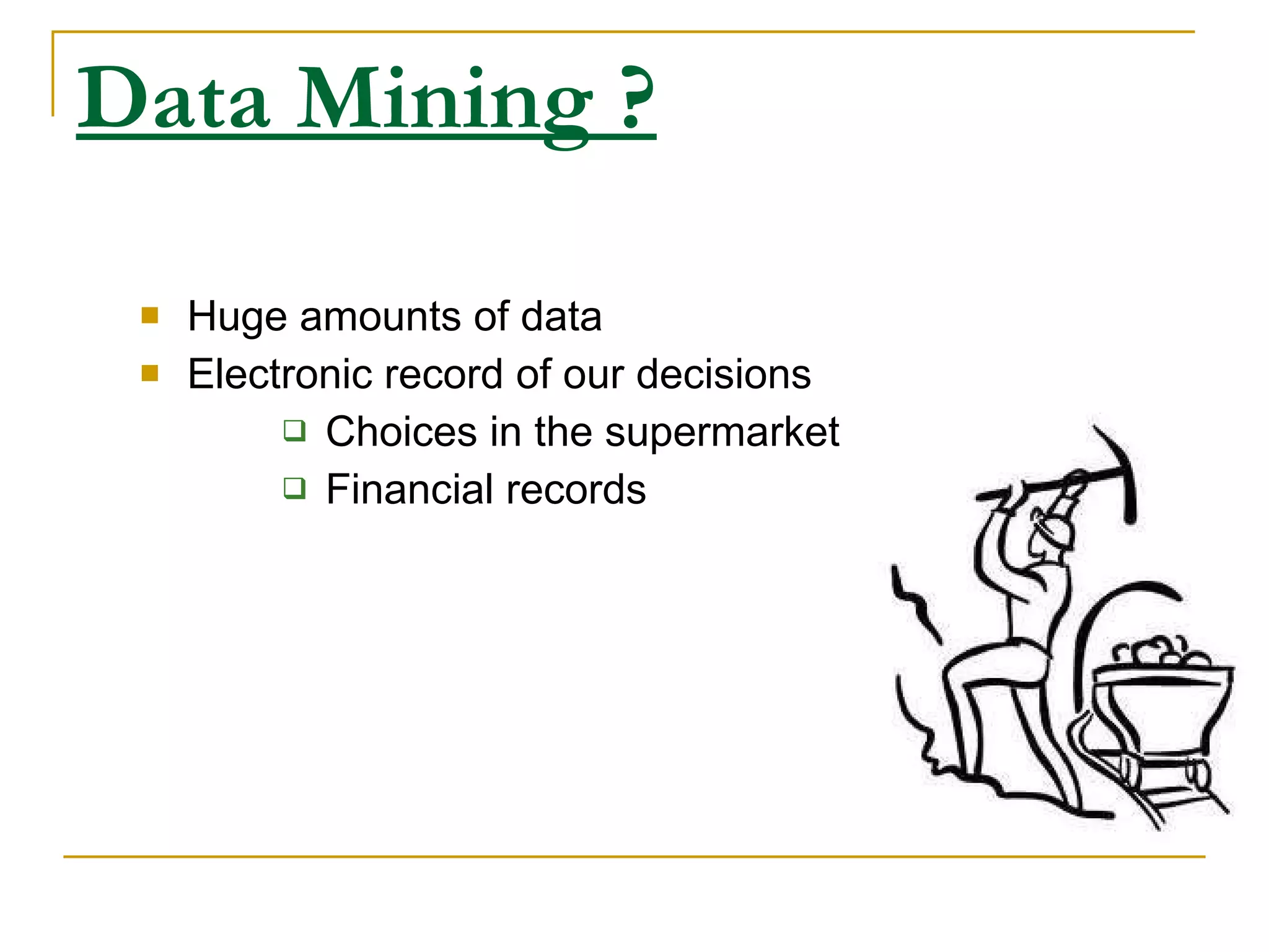 Data Mining ? Huge amounts of data Electronic record of our decisions Choices in the supermarket Financial records 