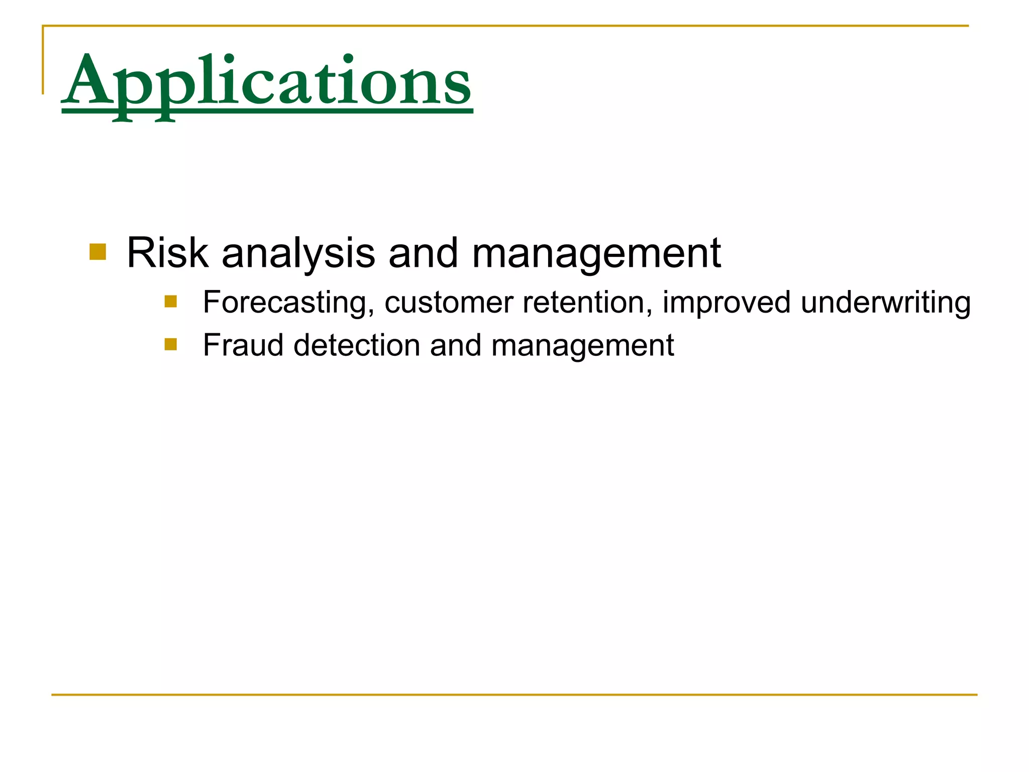 Applications Risk analysis and management Forecasting, customer retention, improved underwriting Fraud detection and management 