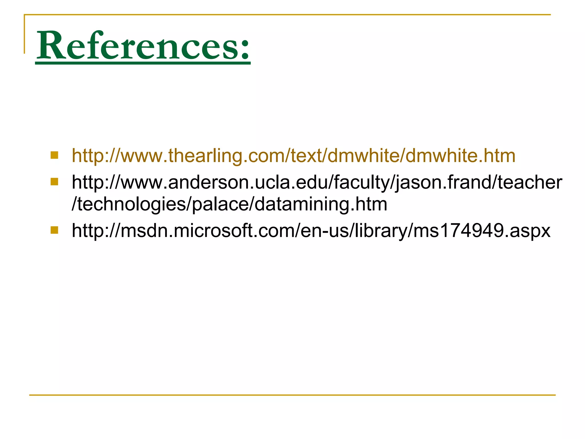 References: http:// www.thearling.com/text/dmwhite/dmwhite.htm http://www.anderson.ucla.edu/faculty/jason.frand/teacher/technologies/palace/datamining.htm http://msdn.microsoft.com/en-us/library/ms174949.aspx 