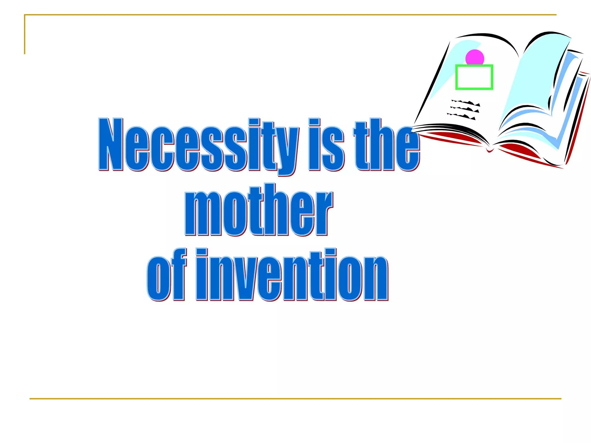 Necessity is the  mother of invention 