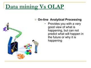 Data mining Vs OLAP On-line  Analytical Processing Provides you with a very good view of what is happening, but can not predict what will happen in the future or why it is happening 