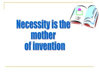 Necessity is the  mother of invention 