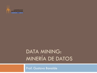 DATA MINING:
MINERÍA DE DATOS
Prof. Gustavo Bonalde
 