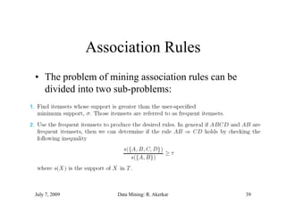 Association Rules
• The problem of mining association rules can be
  divided into two sub-problems:




July 7, 2009       Data Mining: R. Akerkar         39
 