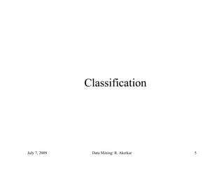 Classification




July 7, 2009    Data Mining: R. Akerkar   5
 